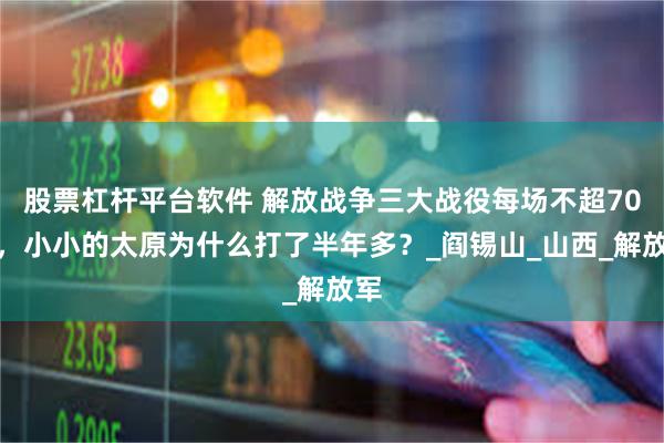 股票杠杆平台软件 解放战争三大战役每场不超70天，小小的太原为什么打了半年多？_阎锡山_山西_解放军