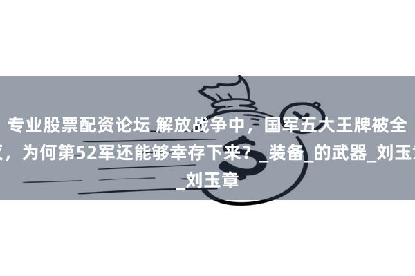 专业股票配资论坛 解放战争中，国军五大王牌被全灭，为何第52军还能够幸存下来？_装备_的武器_刘玉章