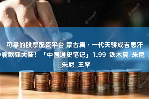 可靠的股票配资平台 蒙古篇 · 一代天骄成吉思汗！争霸欧亚大陆！「中国通史笔记」1.99_铁木真_朱尼_王罕