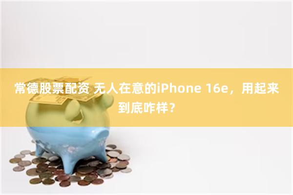 常德股票配资 无人在意的iPhone 16e，用起来到底咋样？