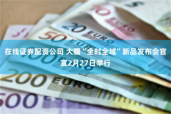 在线证券配资公司 大疆“全时全域”新品发布会官宣2月27日举行