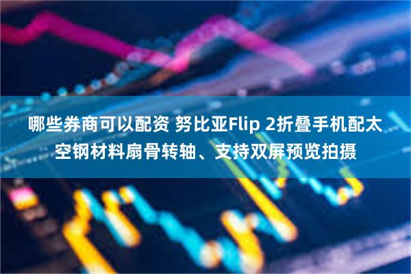 哪些券商可以配资 努比亚Flip 2折叠手机配太空钢材料扇骨转轴、支持双屏预览拍摄