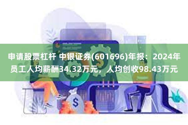 申请股票杠杆 中银证券(601696)年报：2024年员工人均薪酬34.32万元，人均创收98.43万元