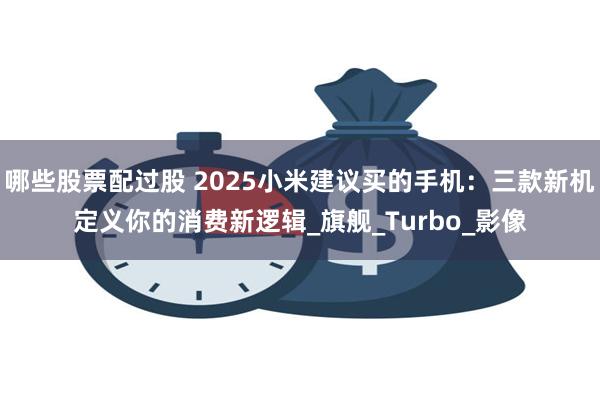 哪些股票配过股 2025小米建议买的手机：三款新机定义你的消费新逻辑_旗舰_Turbo_影像