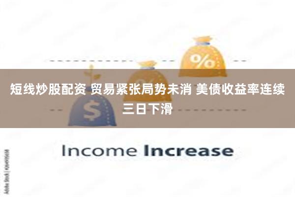 短线炒股配资 贸易紧张局势未消 美债收益率连续三日下滑