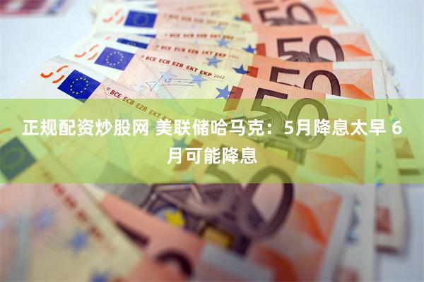 正规配资炒股网 美联储哈马克：5月降息太早 6月可能降息