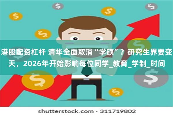 港股配资杠杆 清华全面取消“学硕”？研究生界要变天，2026年开始影响每位同学_教育_学制_时间