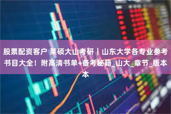 股票配资客户 莱硕大山考研｜山东大学各专业参考书目大全！附高清书单+备考秘籍_山大_章节_版本