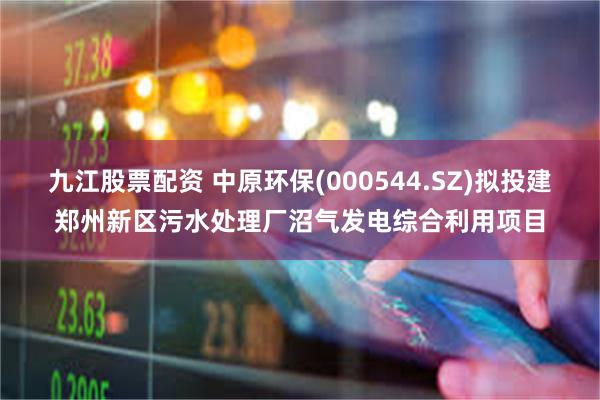 九江股票配资 中原环保(000544.SZ)拟投建郑州新区污水处理厂沼气发电综合利用项目