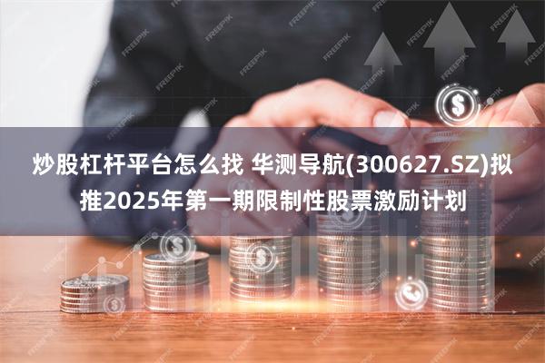 炒股杠杆平台怎么找 华测导航(300627.SZ)拟推2025年第一期限制性股票激励计划