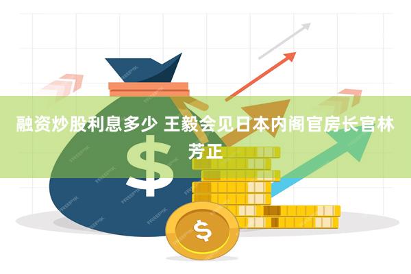 融资炒股利息多少 王毅会见日本内阁官房长官林芳正