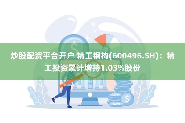 炒股配资平台开户 精工钢构(600496.SH)：精工投资累计增持1.03%股份