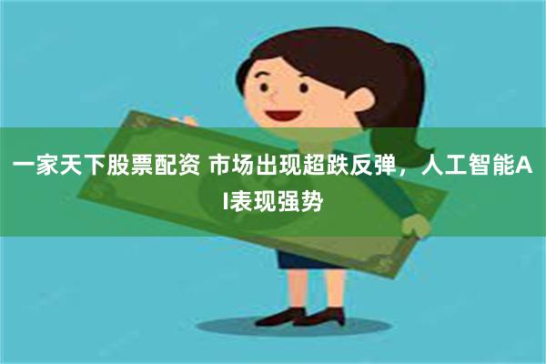 一家天下股票配资 市场出现超跌反弹，人工智能AI表现强势