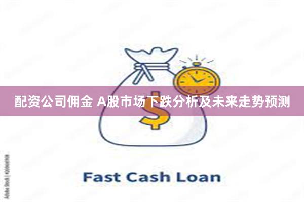 配资公司佣金 A股市场下跌分析及未来走势预测