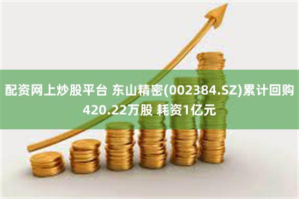 配资网上炒股平台 东山精密(002384.SZ)累计回购420.22万股 耗资1亿元