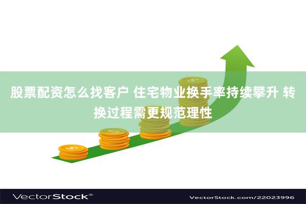 股票配资怎么找客户 住宅物业换手率持续攀升 转换过程需更规范理性