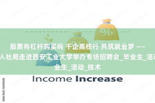 股票有杠杆购买吗 千企高校行 共筑就业梦 ——未央区人社局走进西安工业大学举办专场招聘会_毕业生_活动_技术