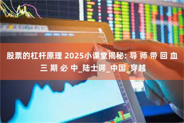 股票的杠杆原理 2025小课堂揭秘: 导 师 带 回 血 三 期 必 中_陆士谔_中国_穿越