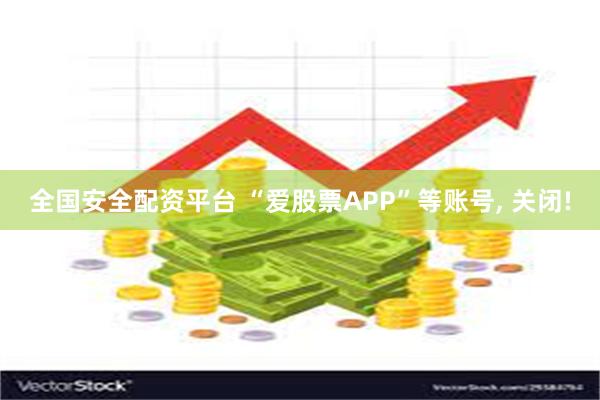 全国安全配资平台 “爱股票APP”等账号, 关闭!