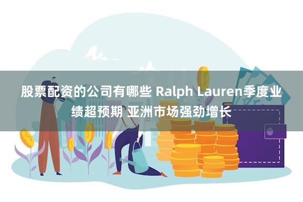 股票配资的公司有哪些 Ralph Lauren季度业绩超预期 亚洲市场强劲增长
