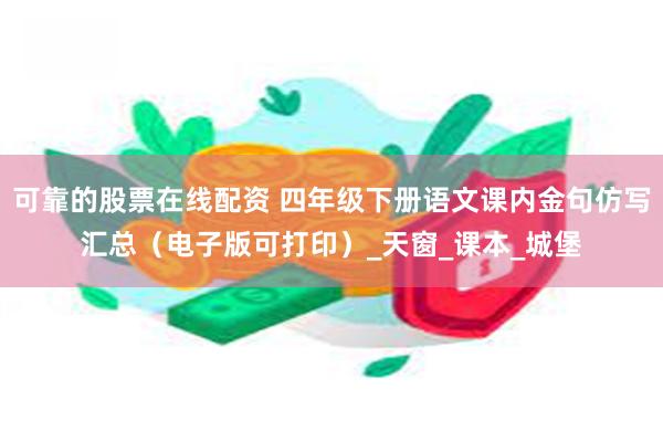 可靠的股票在线配资 四年级下册语文课内金句仿写汇总（电子版可打印）_天窗_课本_城堡