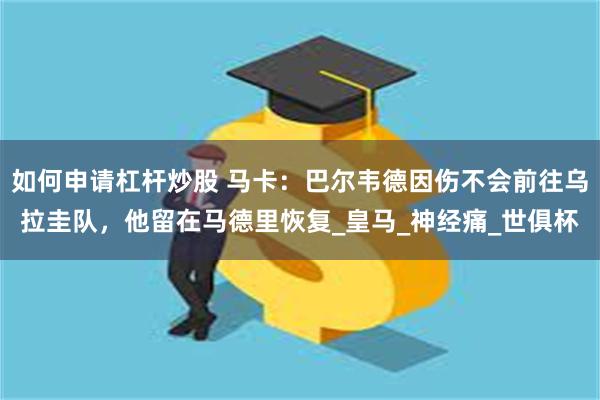如何申请杠杆炒股 马卡：巴尔韦德因伤不会前往乌拉圭队，他留在马德里恢复_皇马_神经痛_世俱杯