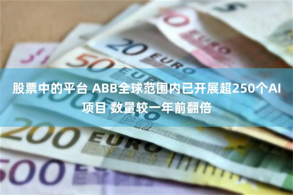 股票中的平台 ABB全球范围内已开展超250个AI项目 数量较一年前翻倍