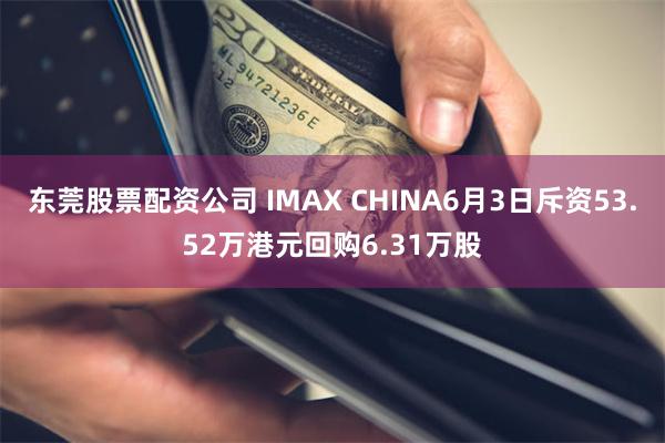 东莞股票配资公司 IMAX CHINA6月3日斥资53.52万港元回购6.31万股