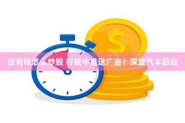 没有钱怎么炒股 行驶中推送广告？深蓝汽车回应