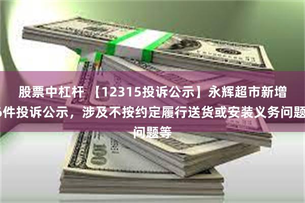 股票中杠杆 【12315投诉公示】永辉超市新增36件投诉公示，涉及不按约定履行送货或安装义务问题等