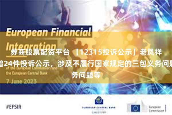 券商股票配资平台 【12315投诉公示】老凤祥新增24件投诉公示，涉及不履行国家规定的三包义务问题等