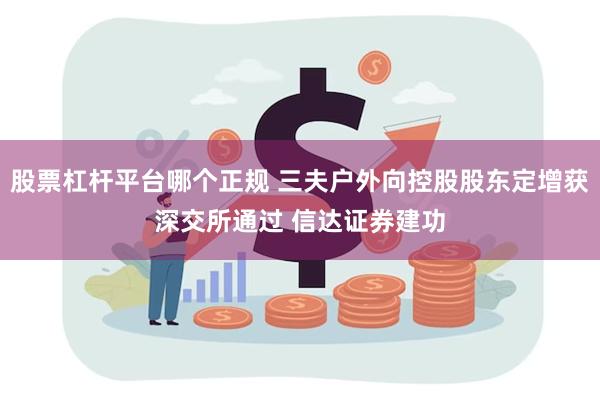 股票杠杆平台哪个正规 三夫户外向控股股东定增获深交所通过 信达证券建功