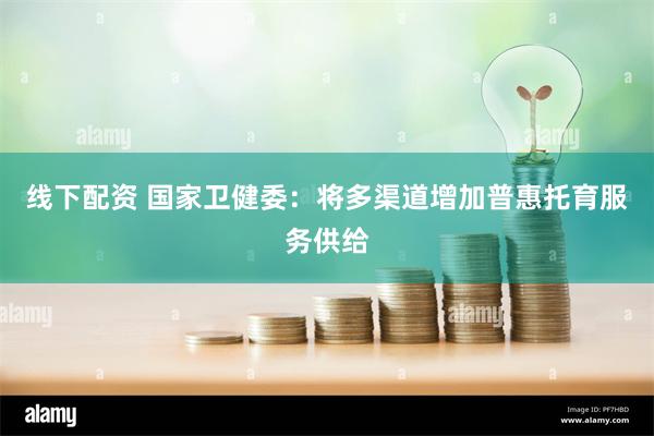线下配资 国家卫健委：将多渠道增加普惠托育服务供给