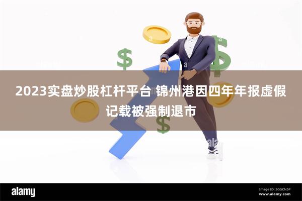 2023实盘炒股杠杆平台 锦州港因四年年报虚假记载被强制退市