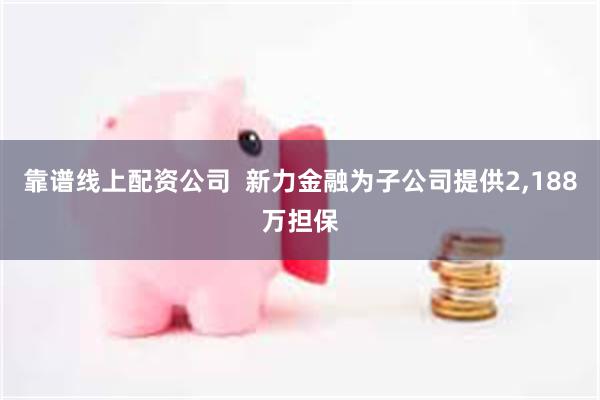 靠谱线上配资公司  新力金融为子公司提供2,188万担保