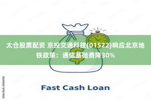 太仓股票配资 京投交通科技(01522)响应北京地铁政策：通信基础费降30%