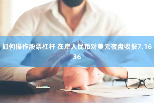 如何操作股票杠杆 在岸人民币对美元夜盘收报7.1636