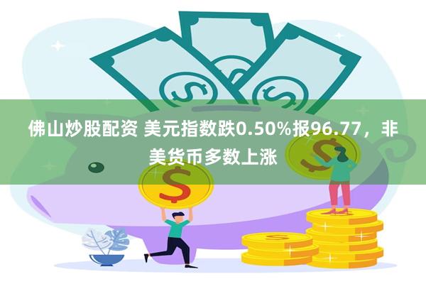 佛山炒股配资 美元指数跌0.50%报96.77，非美货币多数上涨