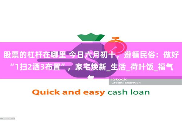 股票的杠杆在哪里 今日六月初十，遵循民俗：做好“1扫2洒3布置”，家宅焕新_生活_荷叶饭_福气