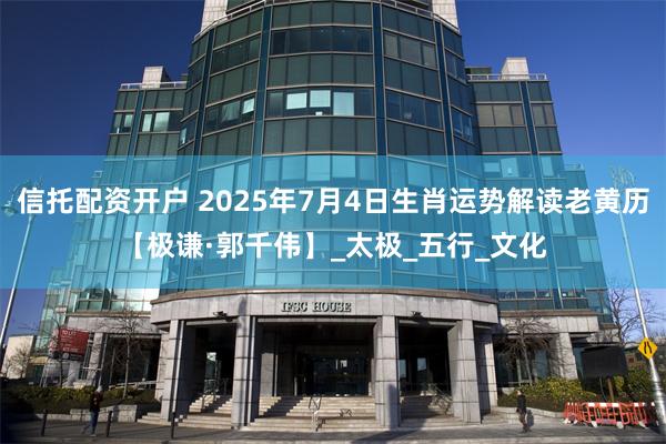 信托配资开户 2025年7月4日生肖运势解读老黄历【极谦·郭千伟】_太极_五行_文化